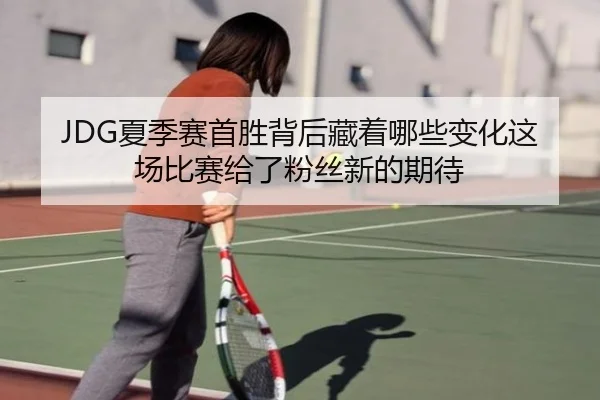 JDG夏季赛首胜背后藏着哪些变化这场比赛给了粉丝新的期待